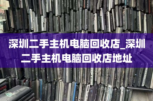 深圳二手主机电脑回收店_深圳二手主机电脑回收店地址
