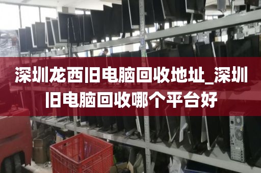 深圳龙西旧电脑回收地址_深圳旧电脑回收哪个平台好
