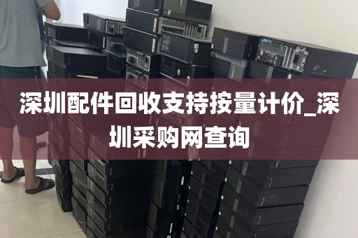 深圳配件回收支持按量计价_深圳采购网查询