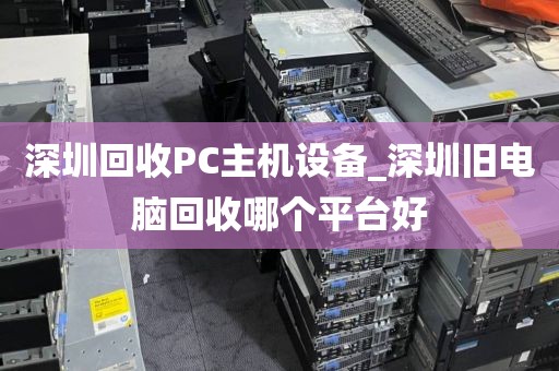 深圳回收PC主机设备_深圳旧电脑回收哪个平台好