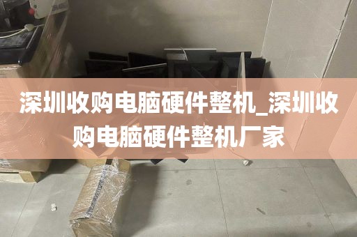 深圳收购电脑硬件整机_深圳收购电脑硬件整机厂家