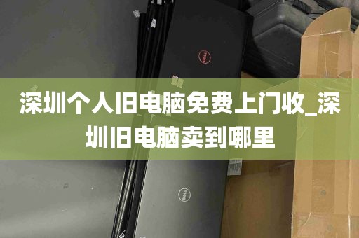 深圳个人旧电脑免费上门收_深圳旧电脑卖到哪里