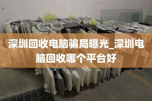 深圳回收电脑骗局曝光_深圳电脑回收哪个平台好