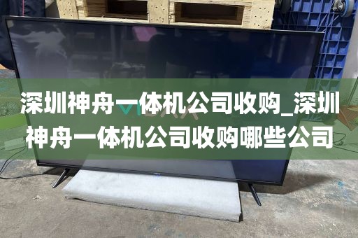 深圳神舟一体机公司收购_深圳神舟一体机公司收购哪些公司