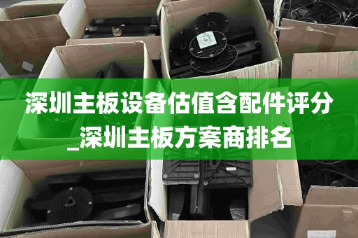 深圳主板设备估值含配件评分_深圳主板方案商排名