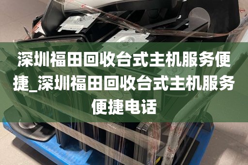 深圳福田回收台式主机服务便捷_深圳福田回收台式主机服务便捷电话