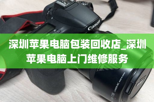 深圳苹果电脑包装回收店_深圳苹果电脑上门维修服务