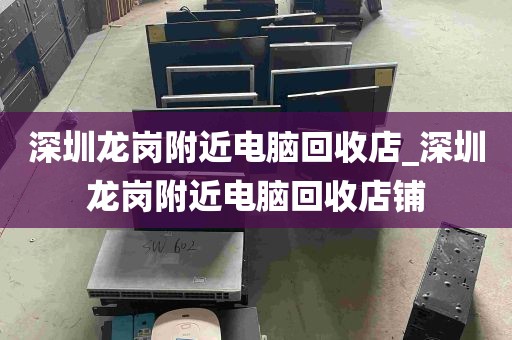 深圳龙岗附近电脑回收店_深圳龙岗附近电脑回收店铺