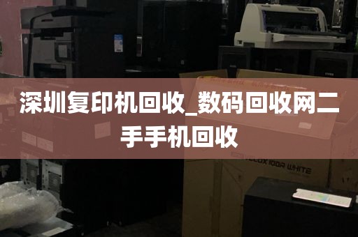 深圳复印机回收_数码回收网二手手机回收