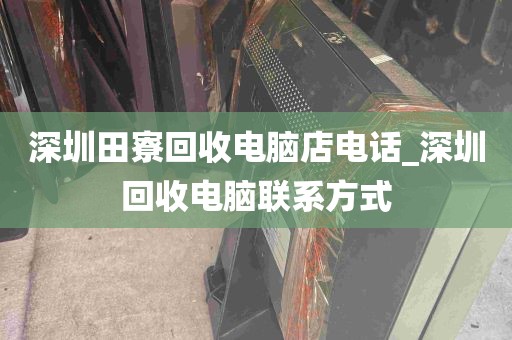 深圳田寮回收电脑店电话_深圳回收电脑联系方式