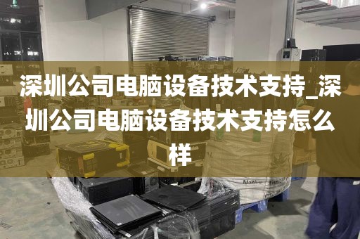 深圳公司电脑设备技术支持_深圳公司电脑设备技术支持怎么样