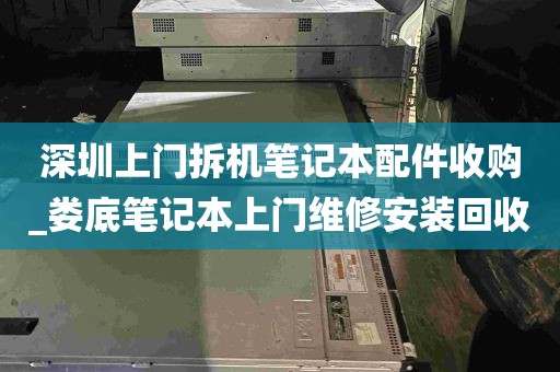 深圳上门拆机笔记本配件收购_娄底笔记本上门维修安装回收