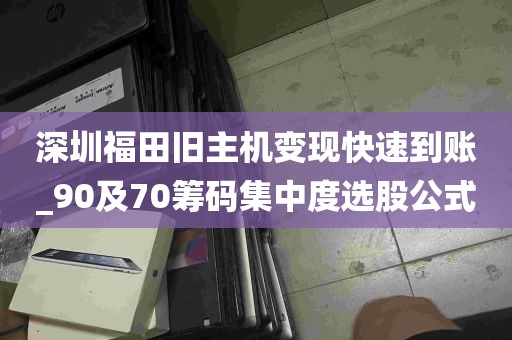 深圳福田旧主机变现快速到账_90及70筹码集中度选股公式