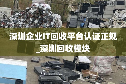 深圳企业IT回收平台认证正规_深圳回收模块