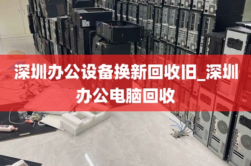 深圳办公设备换新回收旧_深圳办公电脑回收
