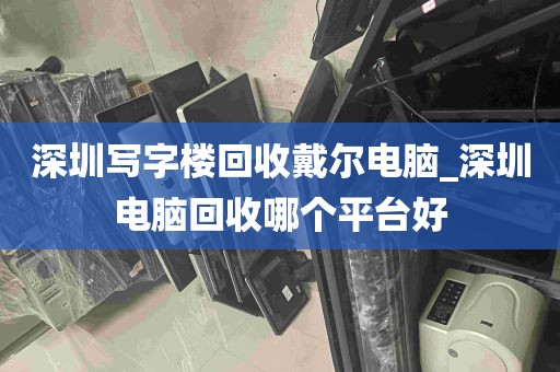 深圳写字楼回收戴尔电脑_深圳电脑回收哪个平台好