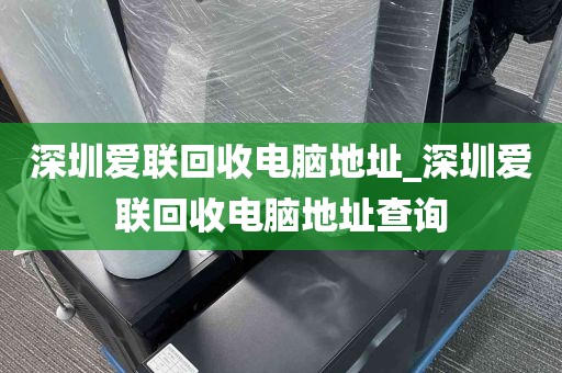 深圳爱联回收电脑地址_深圳爱联回收电脑地址查询