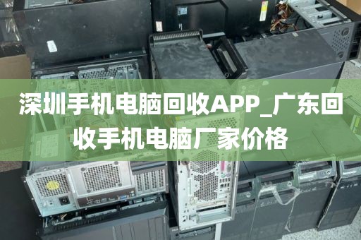 深圳手机电脑回收APP_广东回收手机电脑厂家价格