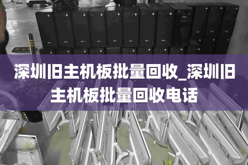 深圳旧主机板批量回收_深圳旧主机板批量回收电话