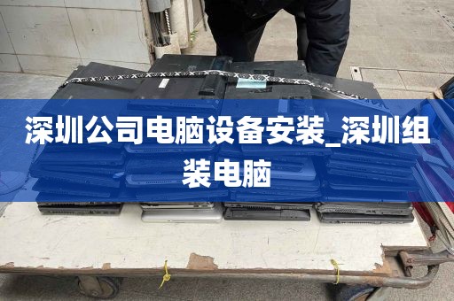 深圳公司电脑设备安装_深圳组装电脑