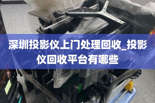 深圳投影仪上门处理回收_投影仪回收平台有哪些