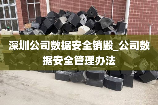 深圳公司数据安全销毁_公司数据安全管理办法