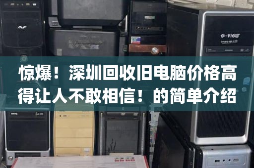 惊爆！深圳回收旧电脑价格高得让人不敢相信！的简单介绍