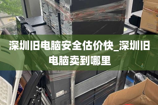 深圳旧电脑安全估价快_深圳旧电脑卖到哪里