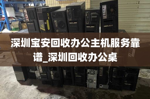 深圳宝安回收办公主机服务靠谱_深圳回收办公桌