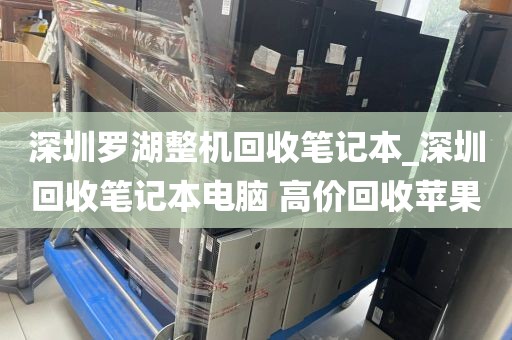 深圳罗湖整机回收笔记本_深圳回收笔记本电脑 高价回收苹果