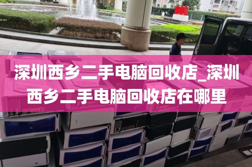 深圳西乡二手电脑回收店_深圳西乡二手电脑回收店在哪里