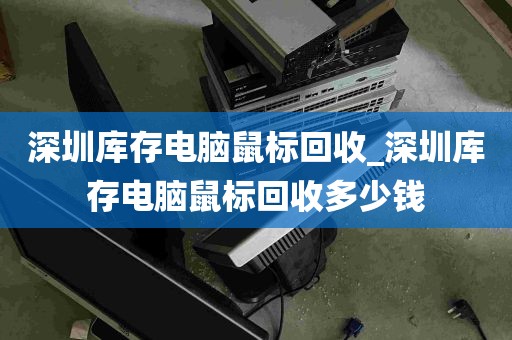 深圳库存电脑鼠标回收_深圳库存电脑鼠标回收多少钱