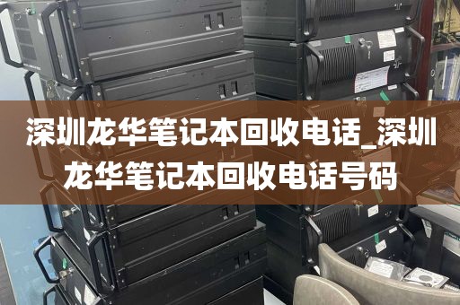 深圳龙华笔记本回收电话_深圳龙华笔记本回收电话号码