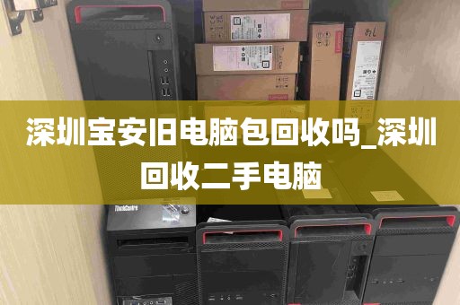 深圳宝安旧电脑包回收吗_深圳回收二手电脑