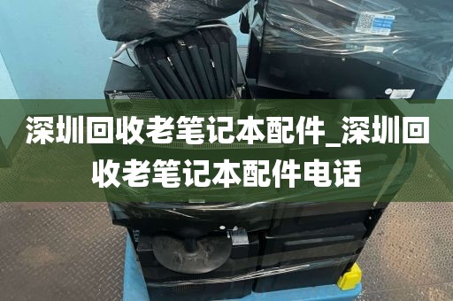 深圳回收老笔记本配件_深圳回收老笔记本配件电话