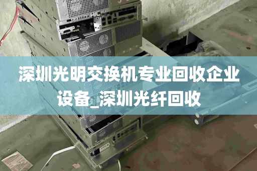 深圳光明交换机专业回收企业设备_深圳光纤回收