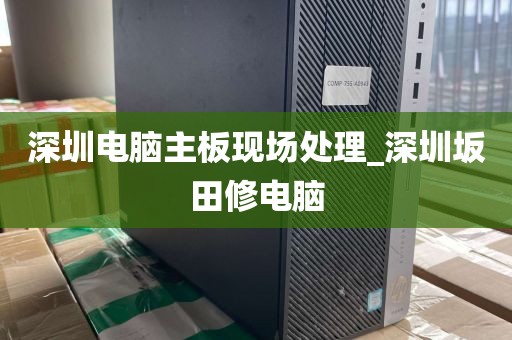 深圳电脑主板现场处理_深圳坂田修电脑