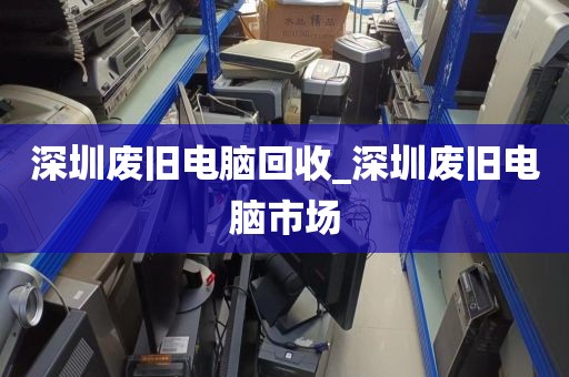 深圳废旧电脑回收_深圳废旧电脑市场