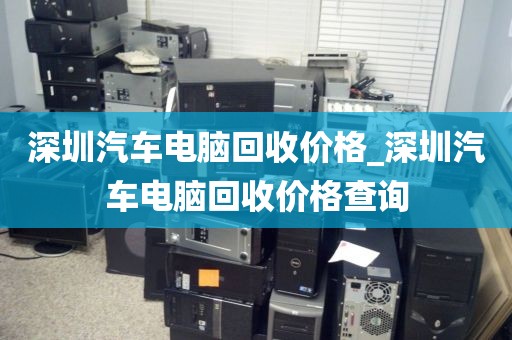 深圳汽车电脑回收价格_深圳汽车电脑回收价格查询