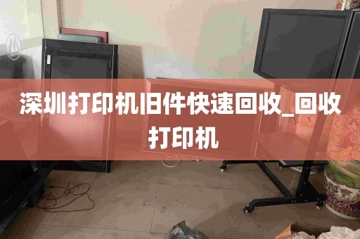 深圳打印机旧件快速回收_回收 打印机