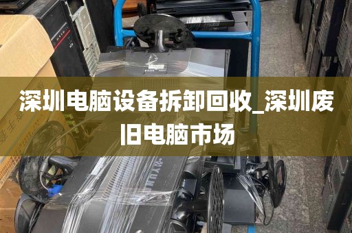 深圳电脑设备拆卸回收_深圳废旧电脑市场