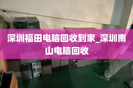 深圳福田电脑回收到家_深圳南山电脑回收