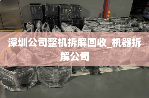 深圳公司整机拆解回收_机器拆解公司