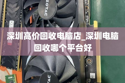 深圳高价回收电脑店_深圳电脑回收哪个平台好