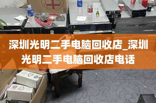 深圳光明二手电脑回收店_深圳光明二手电脑回收店电话