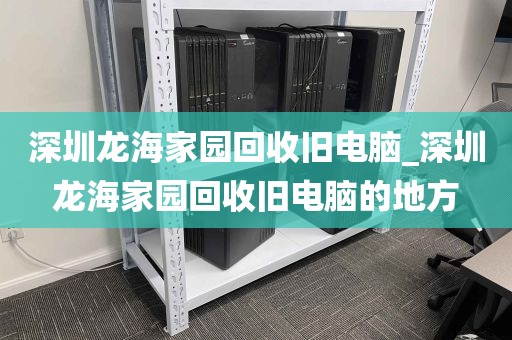 深圳龙海家园回收旧电脑_深圳龙海家园回收旧电脑的地方