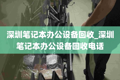 深圳笔记本办公设备回收_深圳笔记本办公设备回收电话