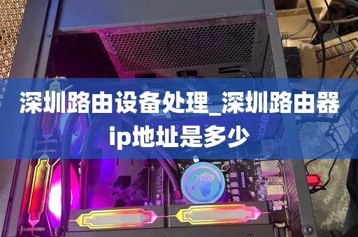 深圳路由设备处理_深圳路由器ip地址是多少