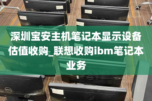 深圳宝安主机笔记本显示设备估值收购_联想收购ibm笔记本业务