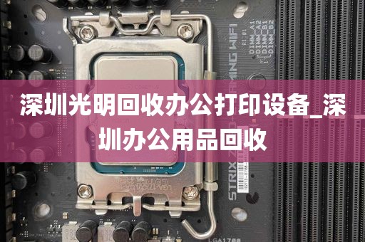 深圳光明回收办公打印设备_深圳办公用品回收
